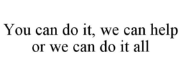 YOU CAN DO IT, WE CAN HELP OR WE CAN DO IT ALL trademark