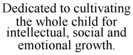 DEDICATED TO CULTIVATING THE WHOLE CHILD FOR INTELLECTUAL, SOCIAL AND EMOTIONAL GROWTH. trademark