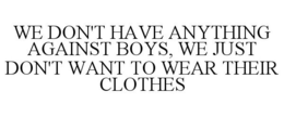 WE DON'T HAVE ANYTHING AGAINST BOYS, WE JUST DON'T WANT TO WEAR THEIR CLOTHES trademark