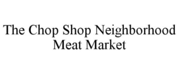 THE CHOP SHOP NEIGHBORHOOD MEAT MARKET trademark