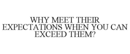 WHY MEET THEIR EXPECTATIONS WHEN YOU CAN EXCEED THEM? trademark