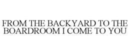 FROM THE BACKYARD TO THE BOARDROOM I COME TO YOU trademark