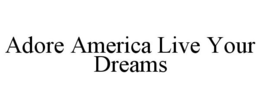 ADORE AMERICA LIVE YOUR DREAMS trademark