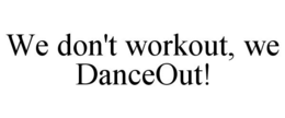 WE DON'T WORKOUT, WE DANCEOUT! trademark
