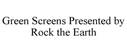 GREEN SCREENS PRESENTED BY ROCK THE EARTH trademark