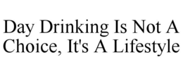 DAY DRINKING IS NOT A CHOICE, IT'S A LIFESTYLE trademark