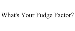 WHAT'S YOUR FUDGE FACTOR? trademark