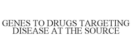 GENES TO DRUGS TARGETING DISEASE AT THE SOURCE trademark