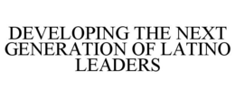 DEVELOPING THE NEXT GENERATION OF LATINO LEADERS trademark