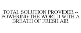 TOTAL SOLUTION PROVIDER -- POWERING THE WORLD WITH A BREATH OF FRESH AIR trademark