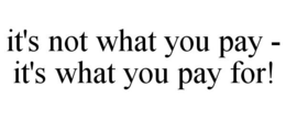IT'S NOT WHAT YOU PAY - IT'S WHAT YOU PAY FOR! trademark