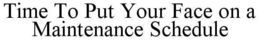 TIME TO PUT YOUR FACE ON A MAINTENANCE SCHEDULE trademark