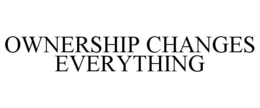 OWNERSHIP CHANGES EVERYTHING trademark