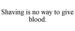SHAVING IS NO WAY TO GIVE BLOOD. trademark