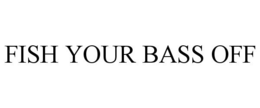 FISH YOUR BASS OFF trademark