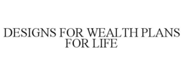 DESIGNS FOR WEALTH PLANS FOR LIFE trademark
