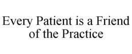 EVERY PATIENT IS A FRIEND OF THE PRACTICE trademark