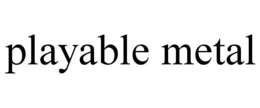 PLAYABLE METAL trademark