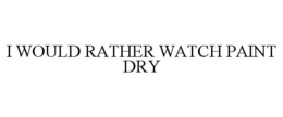 I WOULD RATHER WATCH PAINT DRY trademark
