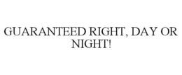 GUARANTEED RIGHT, DAY OR NIGHT! trademark