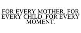 FOR EVERY MOTHER. FOR EVERY CHILD. FOR EVERY MOMENT. trademark