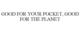 GOOD FOR YOUR POCKET, GOOD FOR THE PLANET trademark