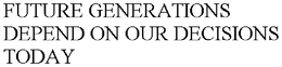 FUTURE GENERATIONS DEPEND ON OUR DECISIONS TODAY trademark