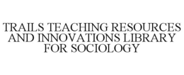 TRAILS TEACHING RESOURCES AND INNOVATIONS LIBRARY FOR SOCIOLOGY trademark