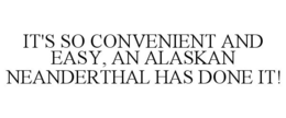 IT'S SO CONVENIENT AND EASY, AN ALASKAN NEANDERTHAL HAS DONE IT! trademark