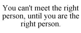 YOU CAN'T MEET THE RIGHT PERSON, UNTIL YOU ARE THE RIGHT PERSON. trademark