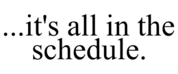 ...IT'S ALL IN THE SCHEDULE. trademark