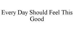 EVERY DAY SHOULD FEEL THIS GOOD trademark