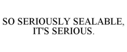 SO SERIOUSLY SEALABLE, IT'S SERIOUS. trademark