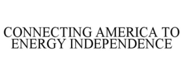 CONNECTING AMERICA TO ENERGY INDEPENDENCE trademark