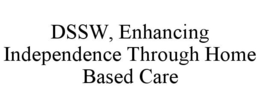 DSSW, ENHANCING INDEPENDENCE THROUGH HOME BASED CARE trademark