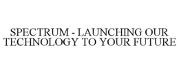 SPECTRUM - LAUNCHING OUR TECHNOLOGY TO YOUR FUTURE trademark