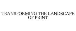 TRANSFORMING THE LANDSCAPE OF PRINT trademark