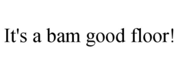 IT'S A BAM GOOD FLOOR! trademark