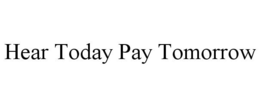 HEAR TODAY PAY TOMORROW trademark