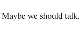 MAYBE WE SHOULD TALK. trademark