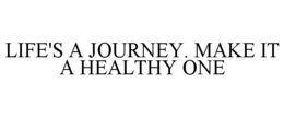 LIFE'S A JOURNEY. MAKE IT A HEALTHY ONE trademark