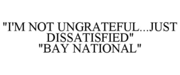 "I'M NOT UNGRATEFUL...JUST DISSATISFIED" "BAY NATIONAL" trademark