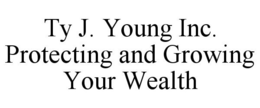 TY J. YOUNG INC. PROTECTING AND GROWING YOUR WEALTH trademark