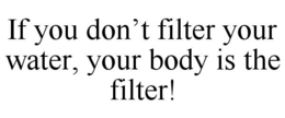 IF YOU DON'T FILTER YOUR WATER, YOUR BODY IS THE FILTER! trademark