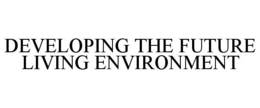 DEVELOPING THE FUTURE LIVING ENVIRONMENT trademark