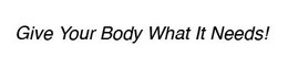 GIVE YOUR BODY WHAT IT NEEDS! trademark