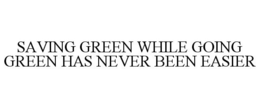 SAVING GREEN WHILE GOING GREEN HAS NEVER BEEN EASIER trademark
