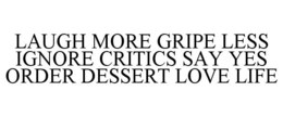 LAUGH MORE GRIPE LESS IGNORE CRITICS SAY YES ORDER DESSERT LOVE LIFE trademark