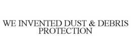 WE INVENTED DUST & DEBRIS PROTECTION trademark