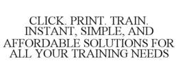 CLICK. PRINT. TRAIN. INSTANT, SIMPLE, AND AFFORDABLE SOLUTIONS FOR ALL YOUR TRAINING NEEDS trademark